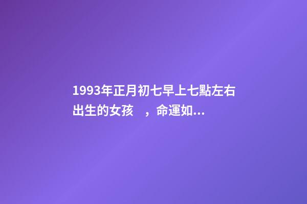 1993年正月初七早上七點左右出生的女孩，命運如何？ 1993年出生正月初七是什么命